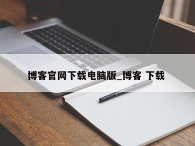 台州博客官网下载电脑版_博客 下载 