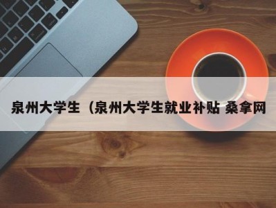 台州泉州大学生（泉州大学生就业补贴 桑拿网