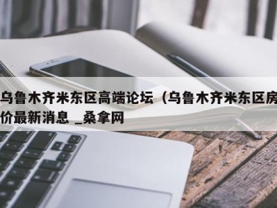 台州乌鲁木齐米东区高端论坛（乌鲁木齐米东区房价最新消息 _桑拿网