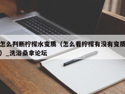 台州怎么判断柠檬水变质（怎么看柠檬有没有变质）_洗浴桑拿论坛