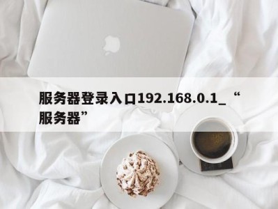 台州服务器登录入口192.168.0.1_“服务器” 