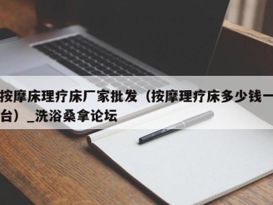 台州按摩床理疗床厂家批发（按摩理疗床多少钱一台）_洗浴桑拿论坛