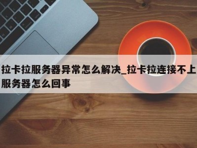 台州拉卡拉服务器异常怎么解决_拉卡拉连接不上服务器怎么回事 