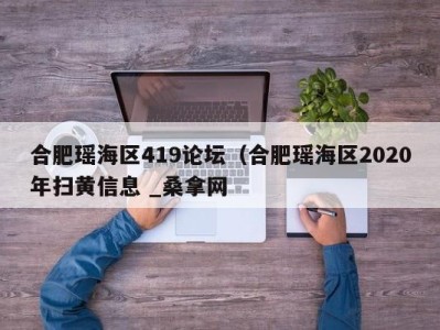 台州合肥瑶海区419论坛（合肥瑶海区2020年扫黄信息 _桑拿网