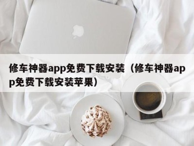 台州修车神器app免费下载安装（修车神器app免费下载安装苹果）