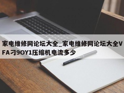 台州家电维修网论坛大全_家电维修网论坛大全VFA刁9OY1压缩机电流多少 