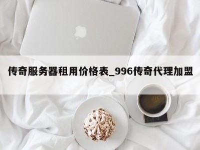 台州传奇服务器租用价格表_996传奇代理加盟 