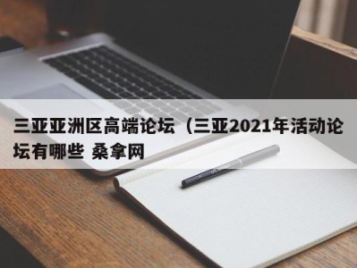 台州三亚亚洲区高端论坛（三亚2021年活动论坛有哪些 桑拿网