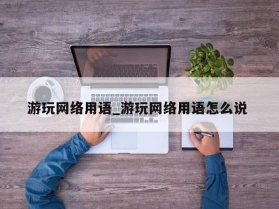 台州游玩网络用语_游玩网络用语怎么说 