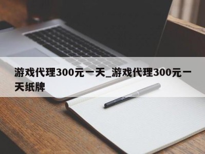 台州游戏代理300元一天_游戏代理300元一天纸牌 