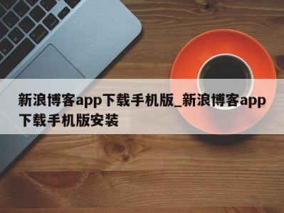 台州新浪博客app下载手机版_新浪博客app下载手机版安装 