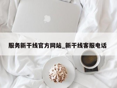 台州服务新干线官方网站_新干线客服电话 