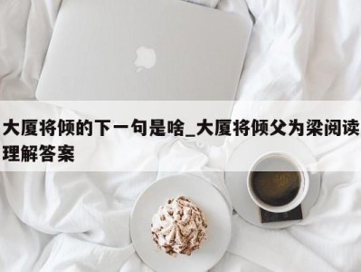 台州大厦将倾的下一句是啥_大厦将倾父为梁阅读理解答案 