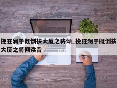 台州挽狂澜于既倒扶大厦之将倾_挽狂澜于既倒扶大厦之将倾读音 