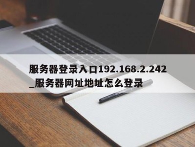 台州服务器登录入口192.168.2.242_服务器网址地址怎么登录 