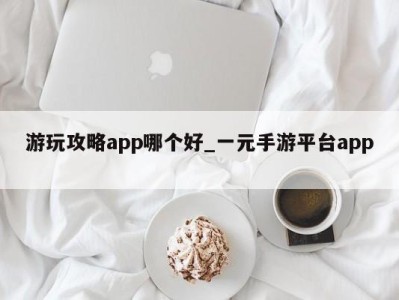 台州游玩攻略app哪个好_一元手游平台app 