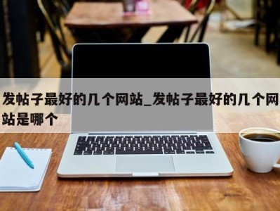台州发帖子最好的几个网站_发帖子最好的几个网站是哪个 