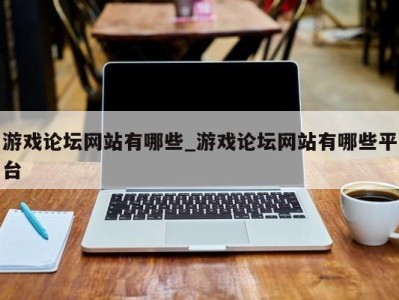 游戏论坛网站有哪些_游戏论坛网站有哪些平台 