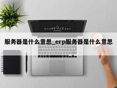 台州服务器是什么意思_erp服务器是什么意思 