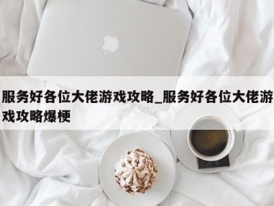 台州服务好各位大佬游戏攻略_服务好各位大佬游戏攻略爆梗 