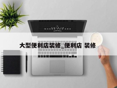 台州大型便利店装修_便利店 装修 