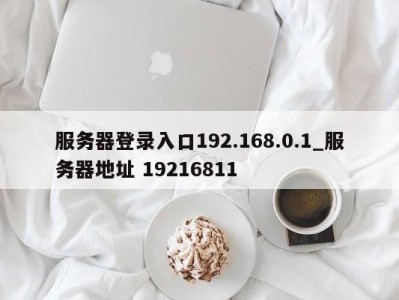 台州服务器登录入口192.168.0.1_服务器地址 19216811 