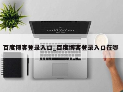 台州百度博客登录入口_百度博客登录入口在哪 