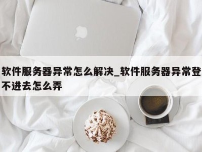 台州软件服务器异常怎么解决_软件服务器异常登不进去怎么弄 