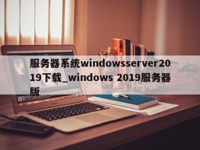 台州服务器系统windowsserver2019下载_windows 2019服务器版 